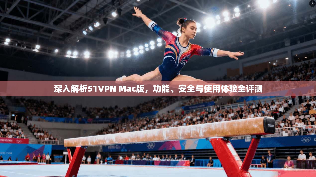 深入解析51VPN Mac版,功能、安全与使用体验全评测 深入解析51VPN Mac版,功能、安全与使用体验全评测