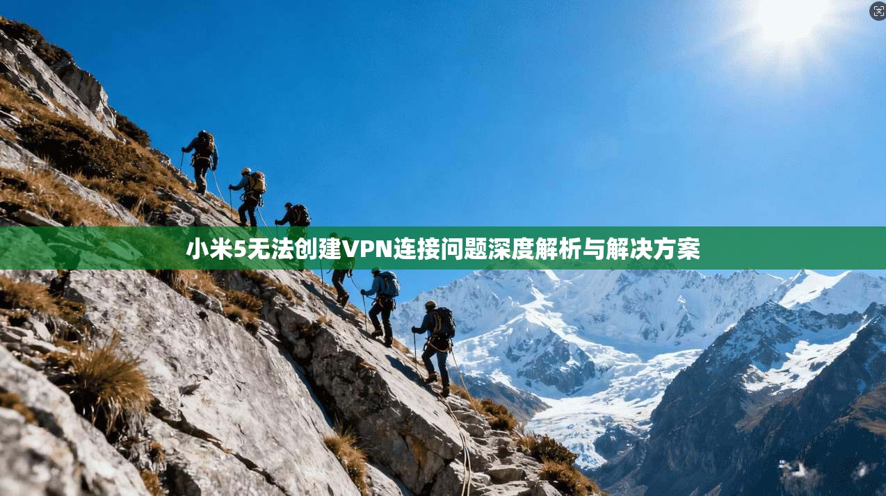 小米5无法创建VPN连接问题深度解析与解决方案 小米5无法创建VPN连接问题深度解析与解决方案
