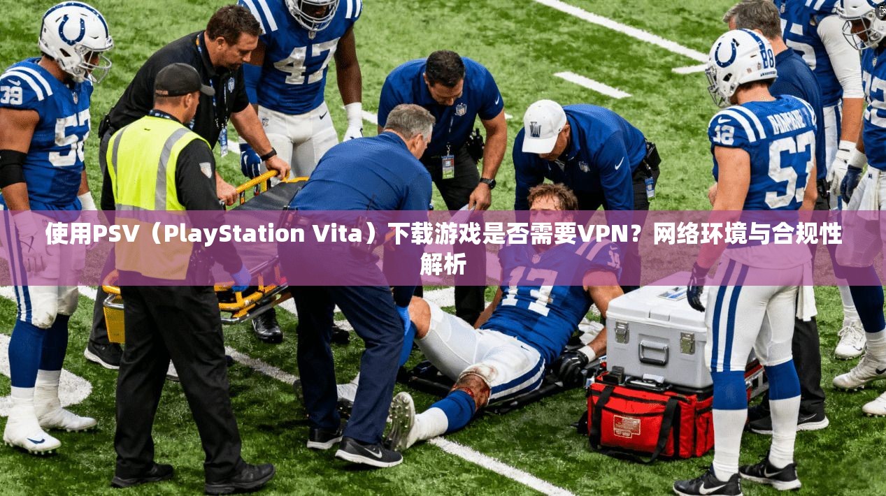 使用PSV（PlayStation Vita）下载游戏是否需要VPN？网络环境与合规性解析
