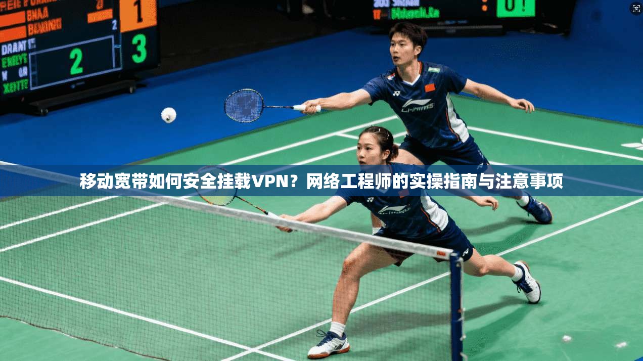 移动宽带如何安全挂载VPN？网络工程师的实操指南与注意事项