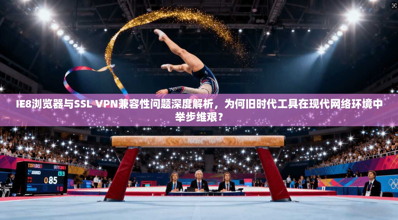 IE8浏览器与SSL VPN兼容性问题深度解析，为何旧时代工具在现代网络环境中举步维艰？