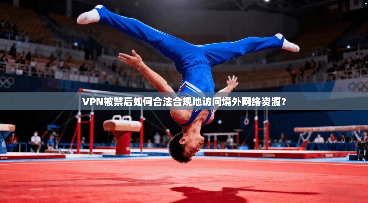 VPN被禁后如何合法合规地访问境外网络资源？