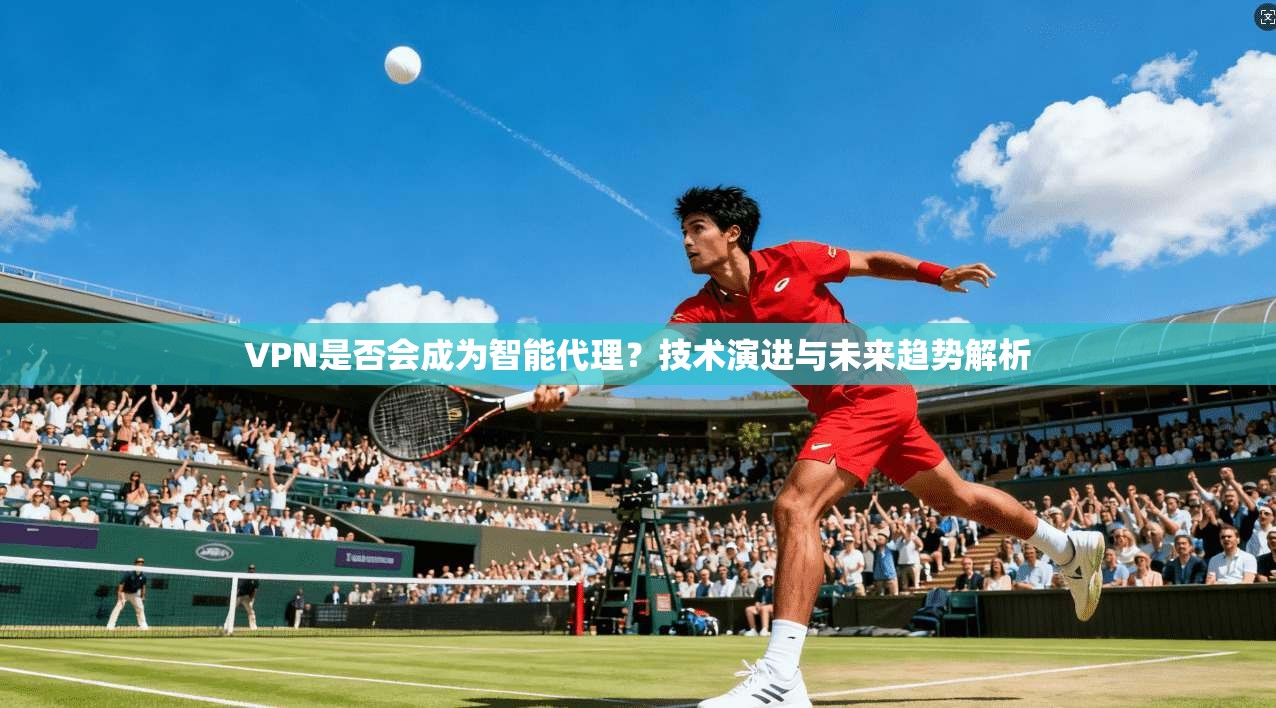 VPN是否会成为智能代理?技术演进与未来趋势解析 VPN是否会成为智能代理?技术演进与未来趋势解析