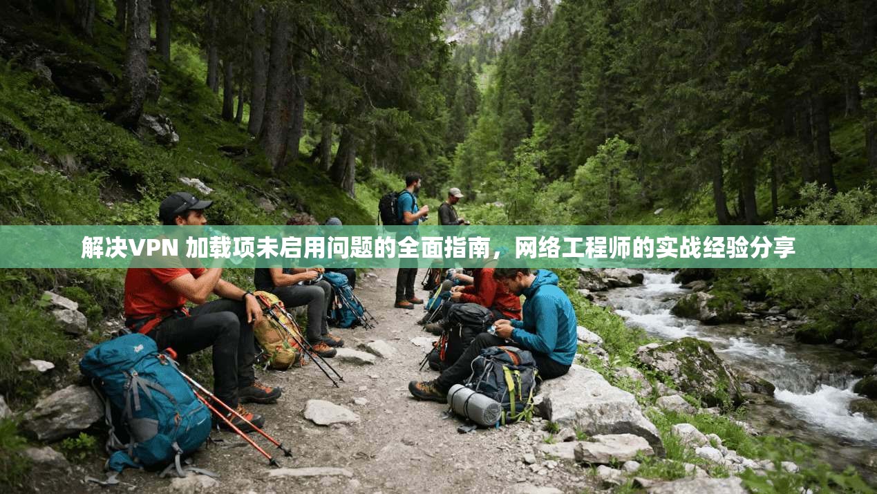 解决VPN 加载项未启用问题的全面指南,网络工程师的实战经验分享 解决VPN 加载项未启用问题的全面指南,网络工程师的实战经验分享