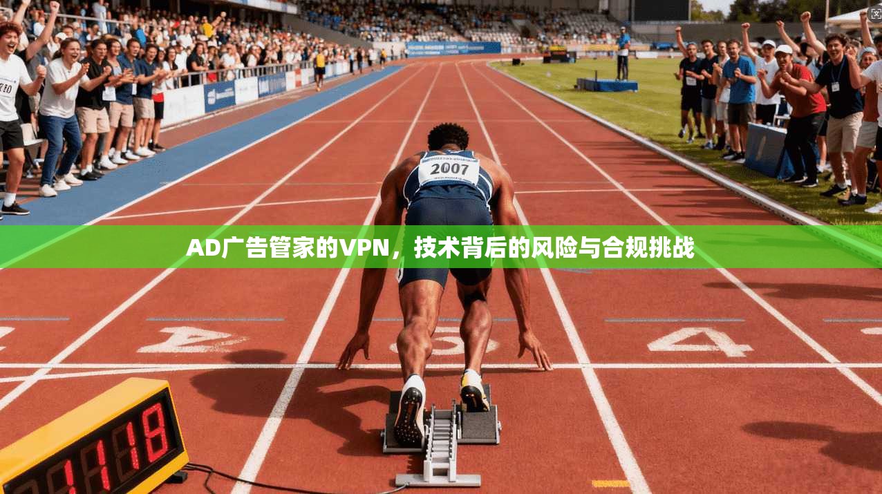 AD广告管家的VPN,技术背后的风险与合规挑战 AD广告管家的VPN,技术背后的风险与合规挑战