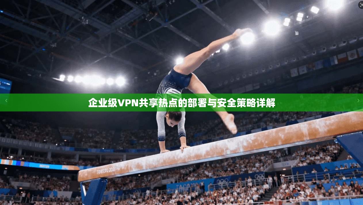企业级VPN共享热点的部署与安全策略详解 企业级VPN共享热点的部署与安全策略详解