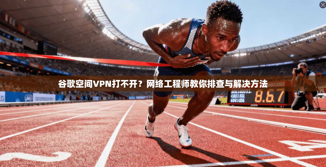 谷歌空间VPN打不开？网络工程师教你排查与解决方法