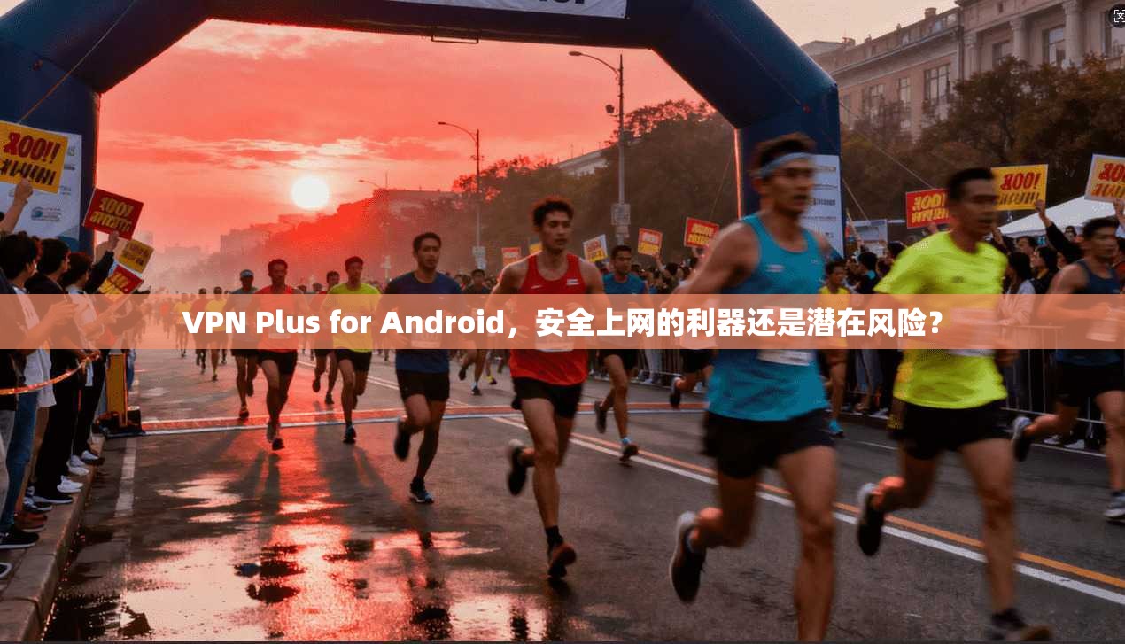 VPN Plus for Android，安全上网的利器还是潜在风险？