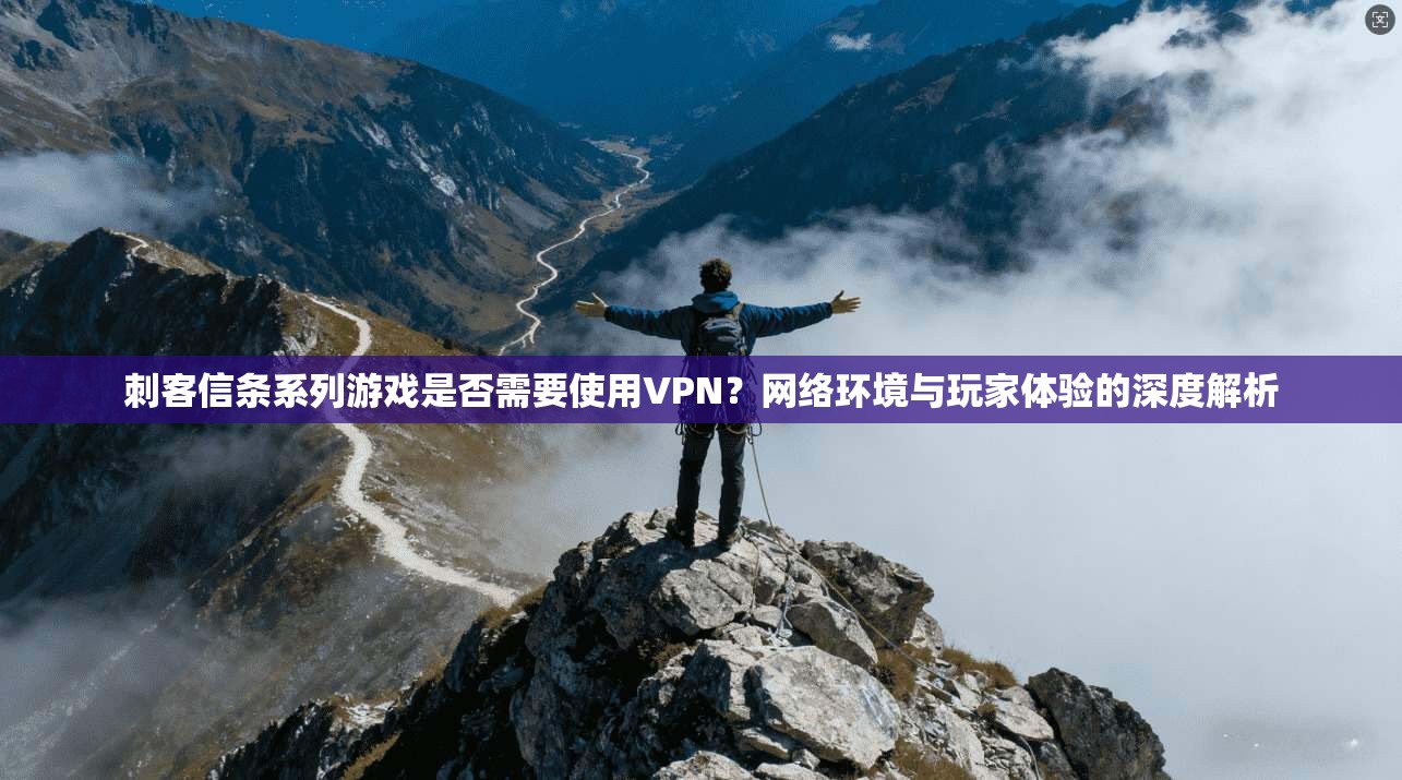 刺客信条系列游戏是否需要使用VPN?网络环境与玩家体验的深度解析 刺客信条系列游戏是否需要使用VPN?网络环境与玩家体验的深度解析