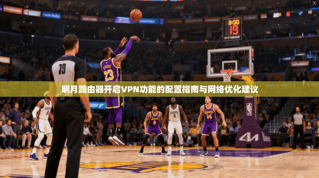明月路由器开启VPN功能的配置指南与网络优化建议 明月路由器开启VPN功能的配置指南与网络优化建议