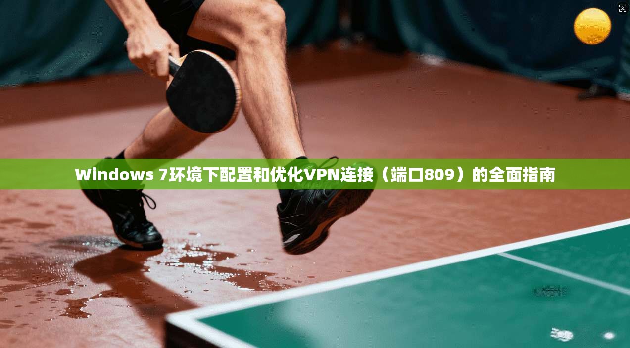 Windows 7环境下配置和优化VPN连接(端口809)的全面指南 Windows 7环境下配置和优化VPN连接(端口809)的全面指南