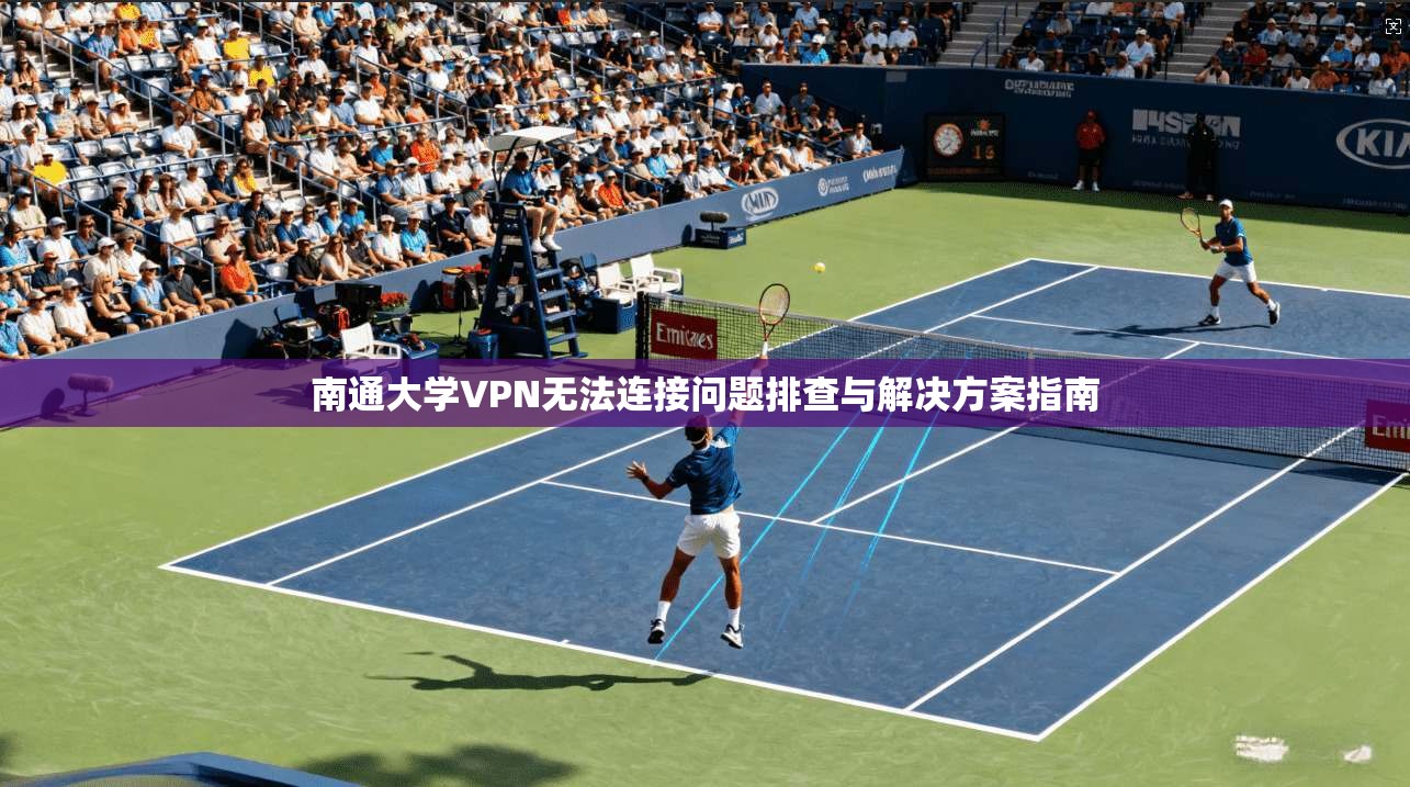 南通大学VPN无法连接问题排查与解决方案指南 南通大学VPN无法连接问题排查与解决方案指南