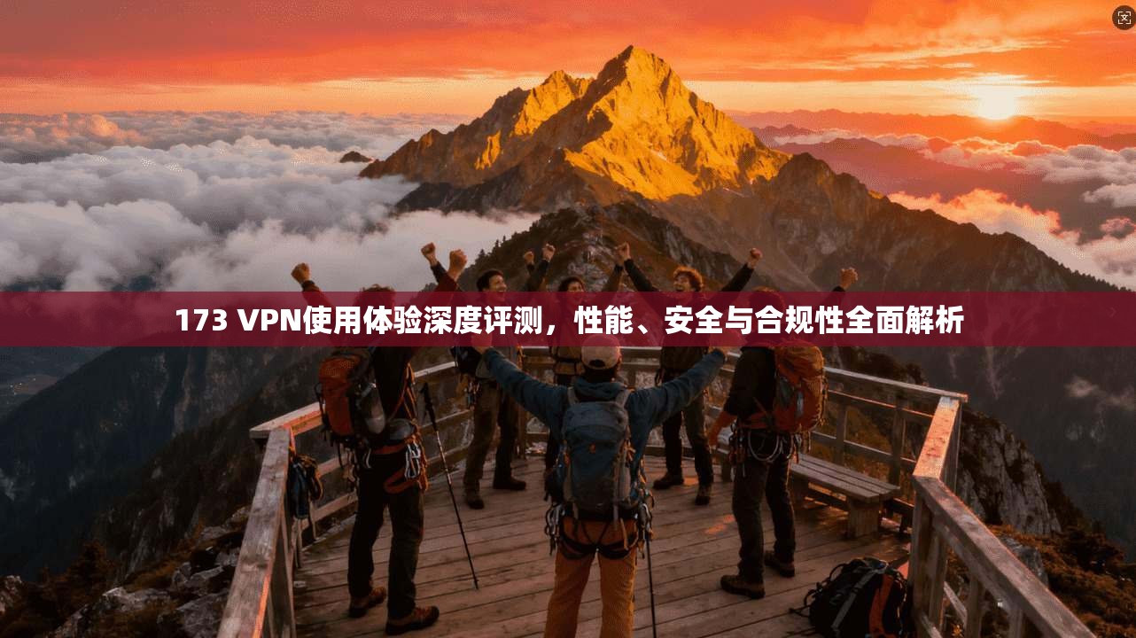 173 VPN使用体验深度评测,性能、安全与合规性全面解析 173 VPN使用体验深度评测,性能、安全与合规性全面解析