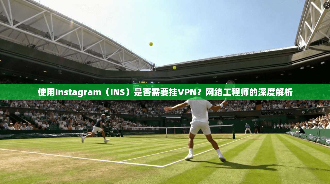 使用Instagram(INS)是否需要挂VPN?网络工程师的深度解析 使用Instagram(INS)是否需要挂VPN?网络工程师的深度解析