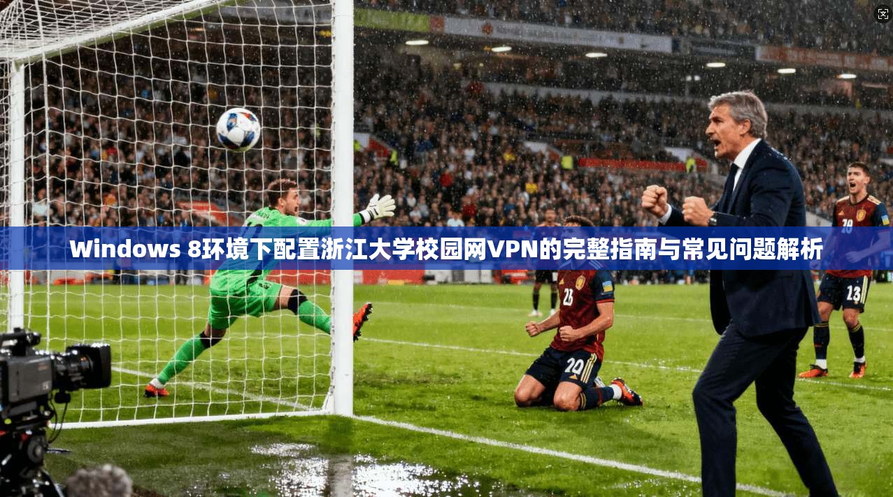 Windows 8环境下配置浙江大学校园网VPN的完整指南与常见问题解析 Windows 8环境下配置浙江大学校园网VPN的完整指南与常见问题解析