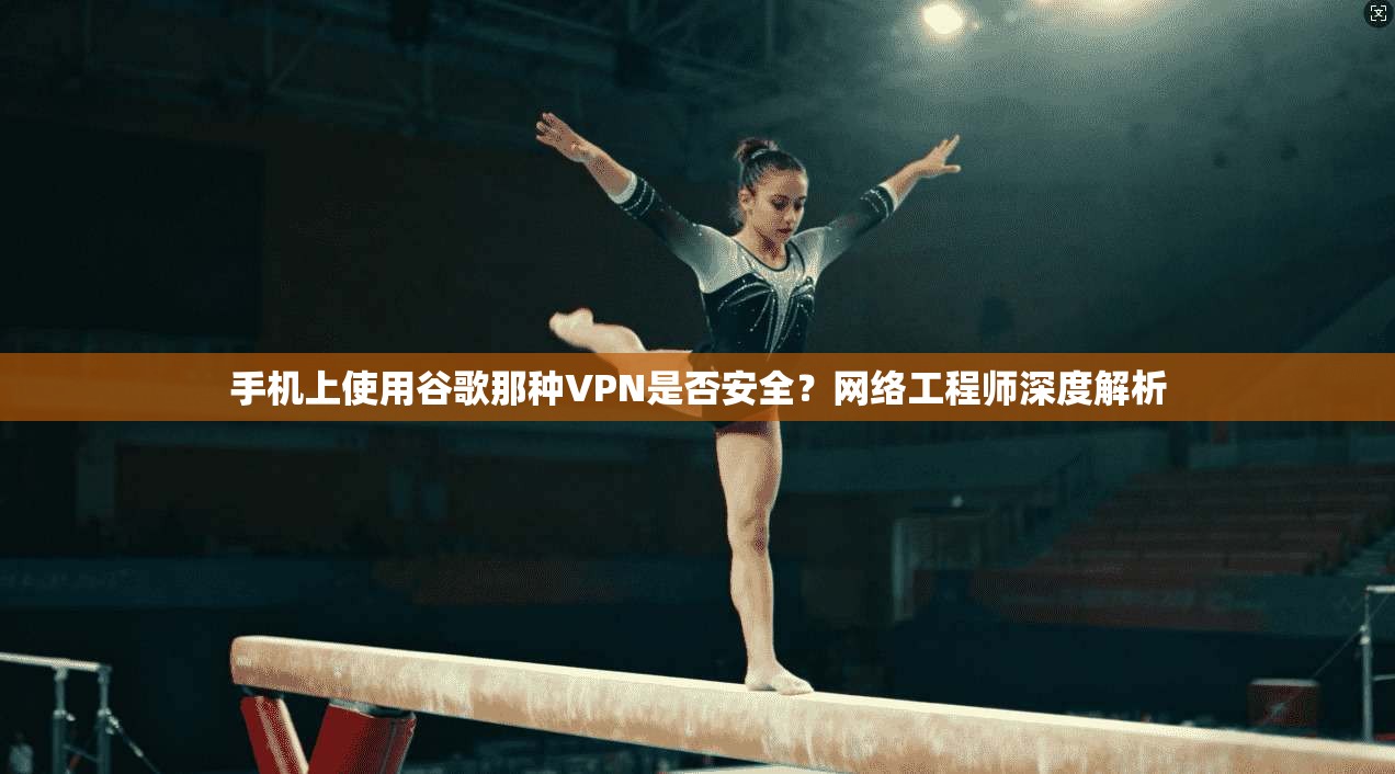 手机上使用谷歌那种VPN是否安全?网络工程师深度解析 手机上使用谷歌那种VPN是否安全?网络工程师深度解析