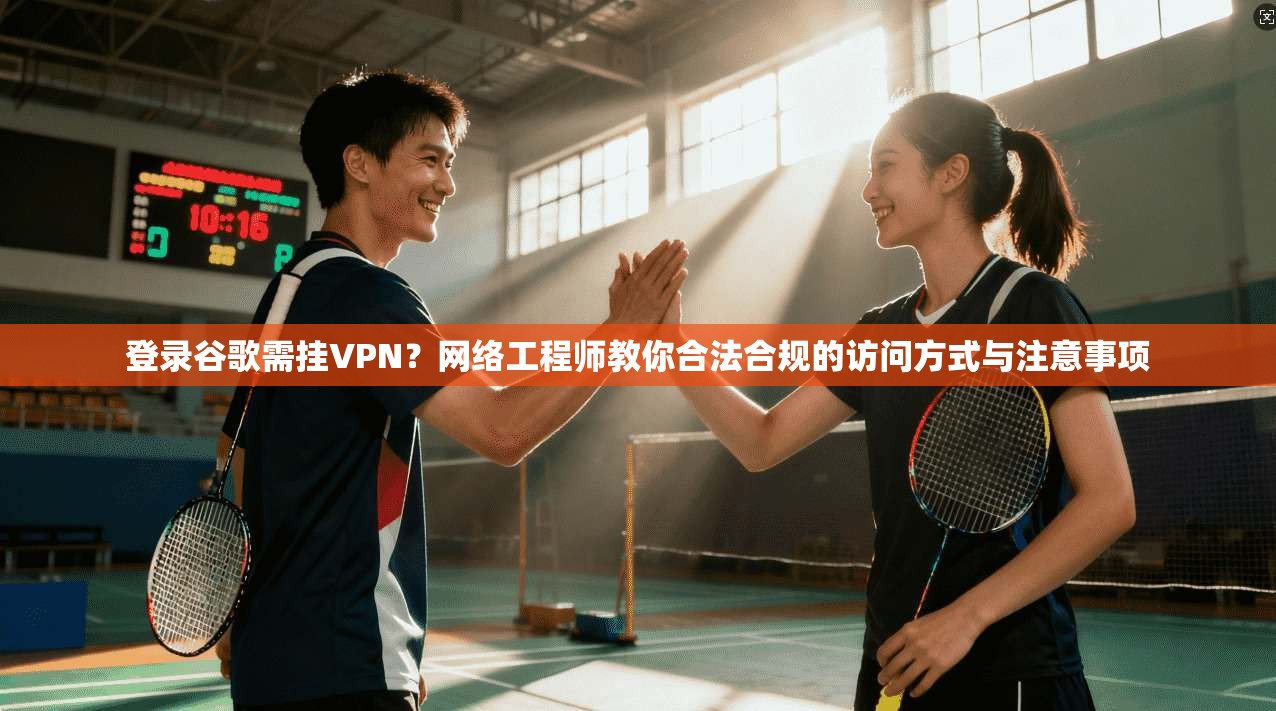 登录谷歌需挂VPN?网络工程师教你合法合规的访问方式与注意事项 登录谷歌需挂VPN?网络工程师教你合法合规的访问方式与注意事项