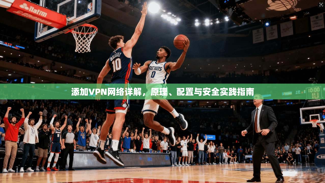 添加VPN网络详解,原理、配置与安全实践指南 添加VPN网络详解,原理、配置与安全实践指南