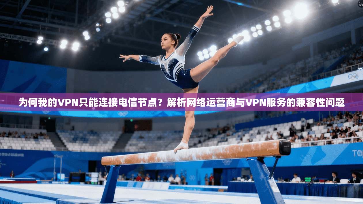 为何我的VPN只能连接电信节点?解析网络运营商与VPN服务的兼容性问题 为何我的VPN只能连接电信节点?解析网络运营商与VPN服务的兼容性问题