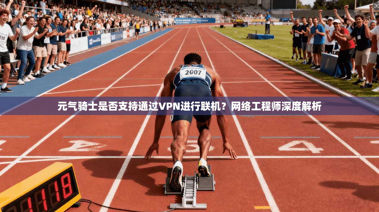 元气骑士是否支持通过VPN进行联机?网络工程师深度解析 元气骑士是否支持通过VPN进行联机?网络工程师深度解析