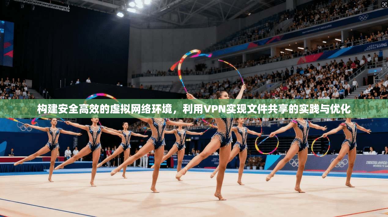 构建安全高效的虚拟网络环境,利用VPN实现文件共享的实践与优化 构建安全高效的虚拟网络环境,利用VPN实现文件共享的实践与优化