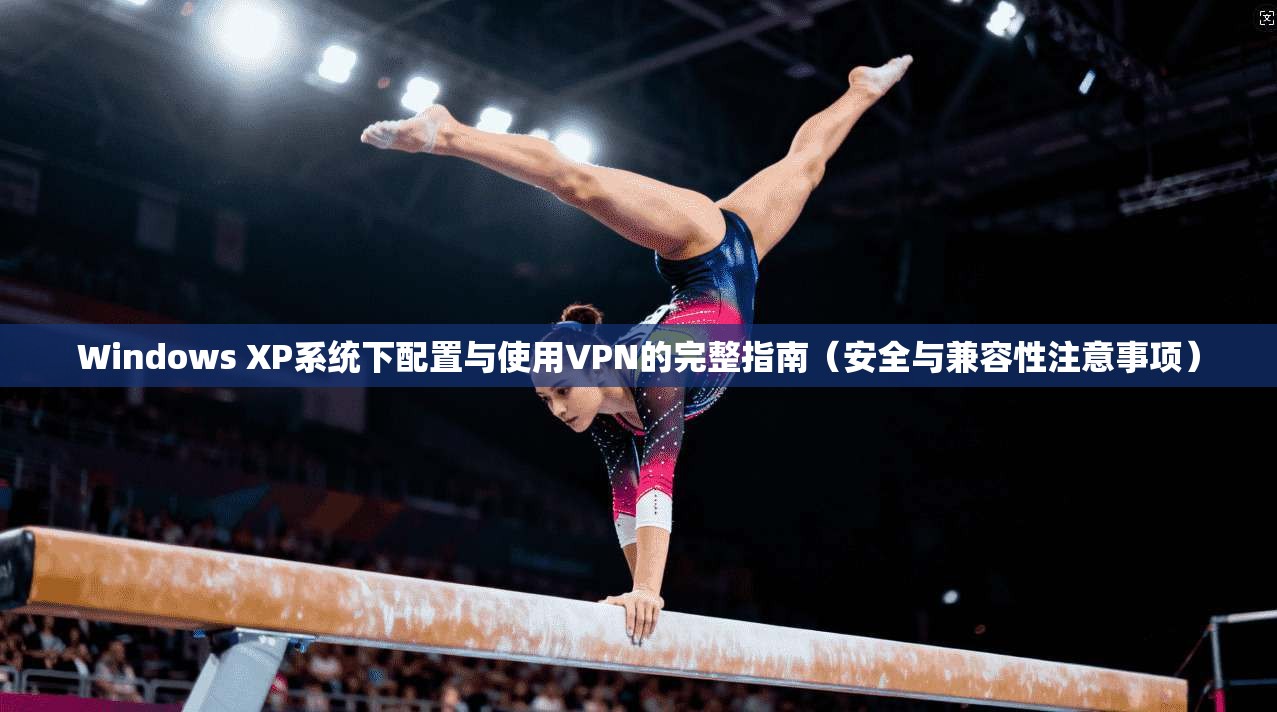 Windows XP系统下配置与使用VPN的完整指南(安全与兼容性注意事项) Windows XP系统下配置与使用VPN的完整指南(安全与兼容性注意事项)