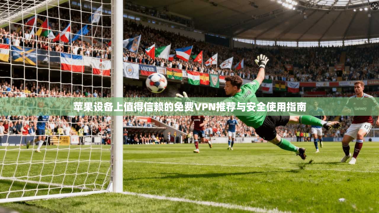 苹果设备上值得信赖的免费VPN推荐与安全使用指南 苹果设备上值得信赖的免费VPN推荐与安全使用指南