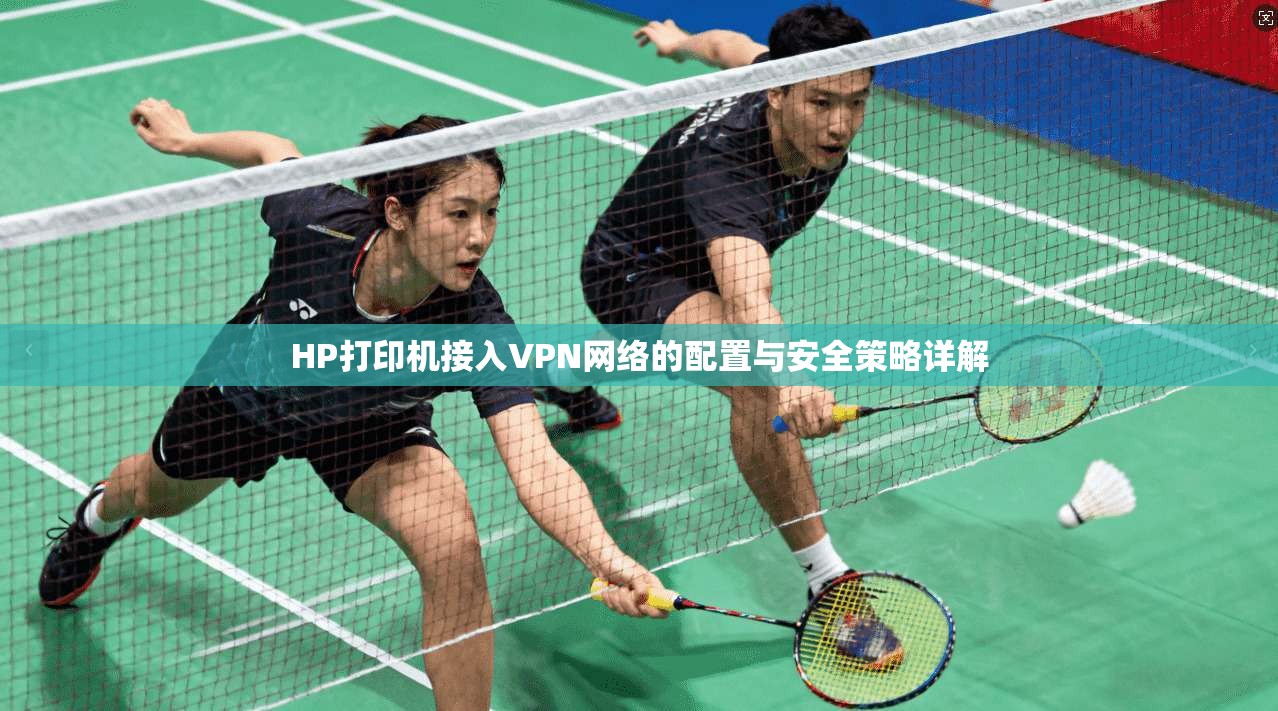 HP打印机接入VPN网络的配置与安全策略详解 HP打印机接入VPN网络的配置与安全策略详解