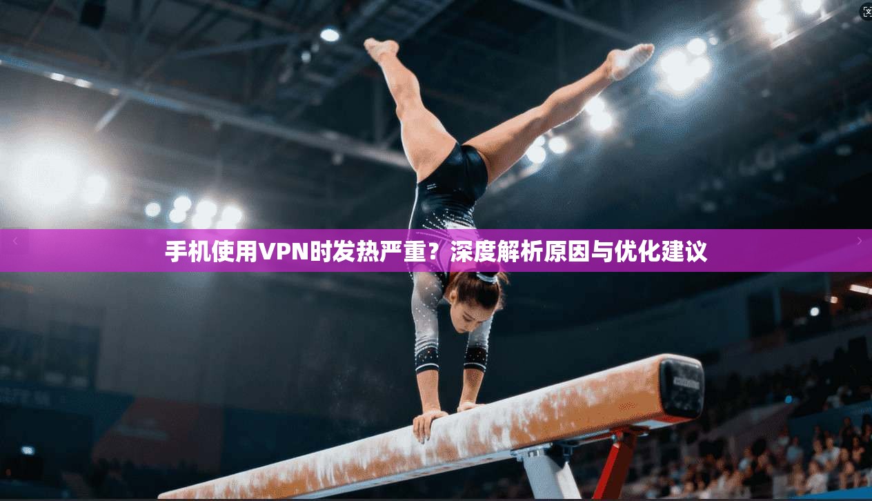 手机使用VPN时发热严重？深度解析原因与优化建议