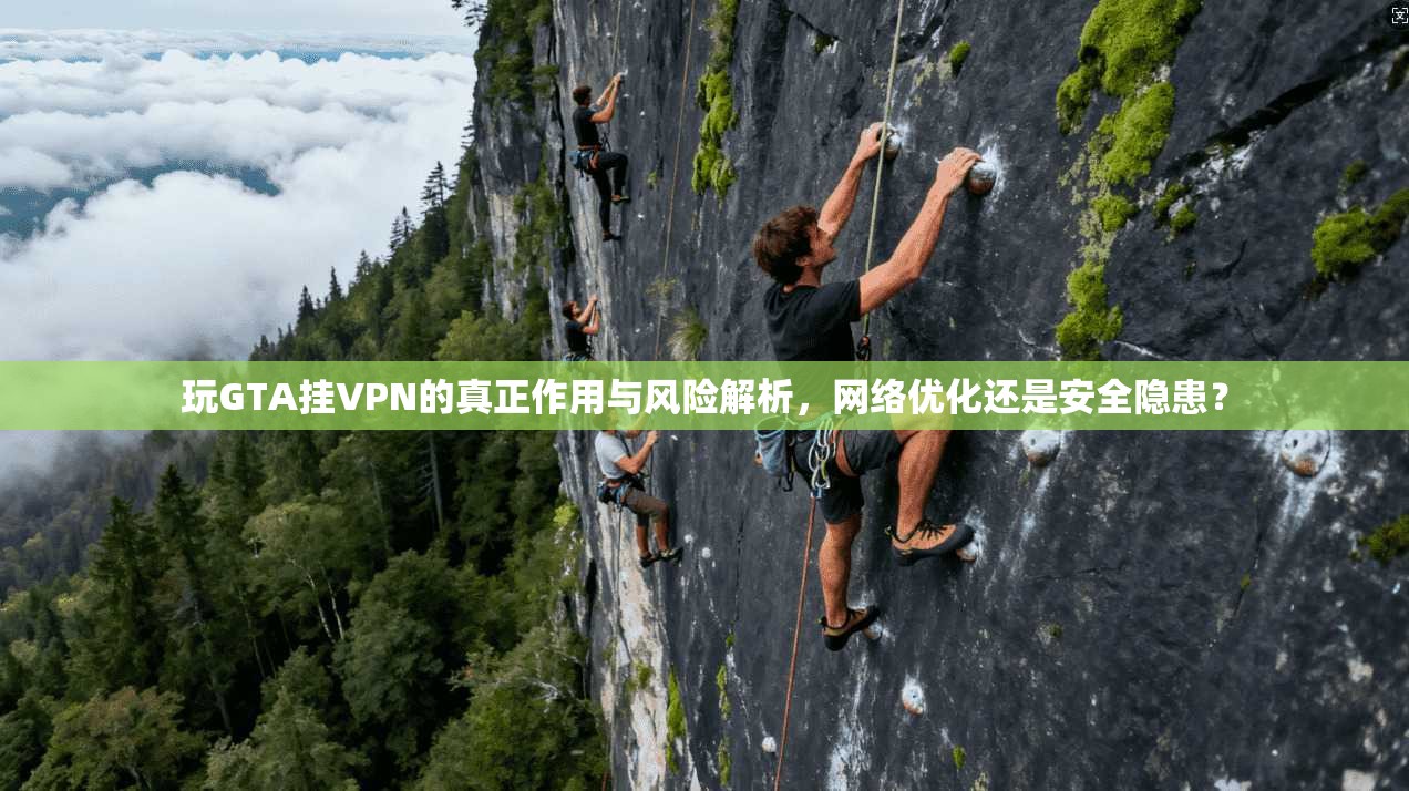 玩GTA挂VPN的真正作用与风险解析,网络优化还是安全隐患? 玩GTA挂VPN的真正作用与风险解析,网络优化还是安全隐患?
