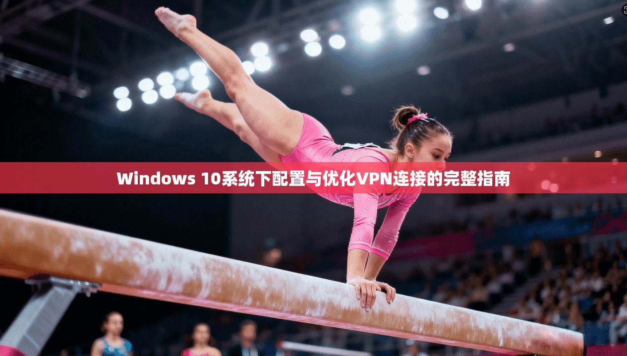 Windows 10系统下配置与优化VPN连接的完整指南