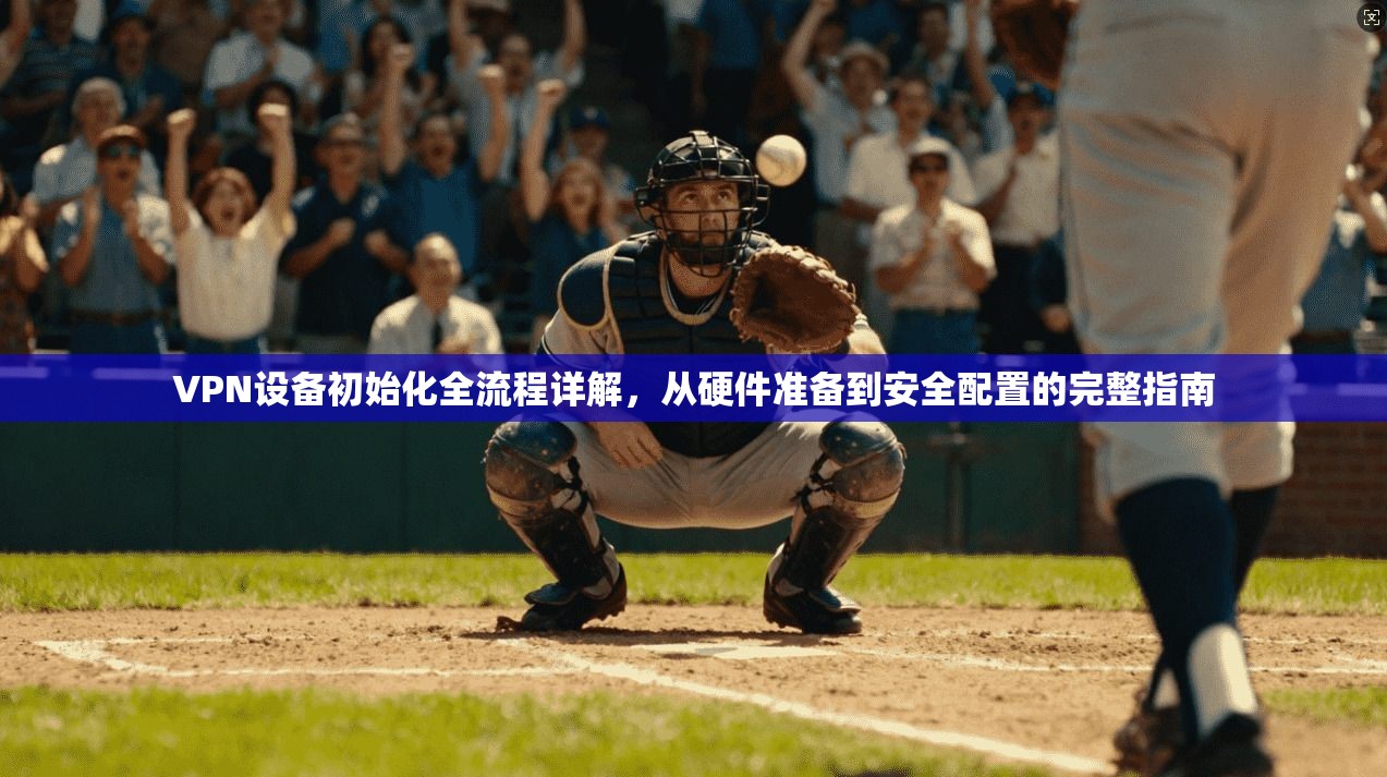 VPN设备初始化全流程详解,从硬件准备到安全配置的完整指南 VPN设备初始化全流程详解,从硬件准备到安全配置的完整指南