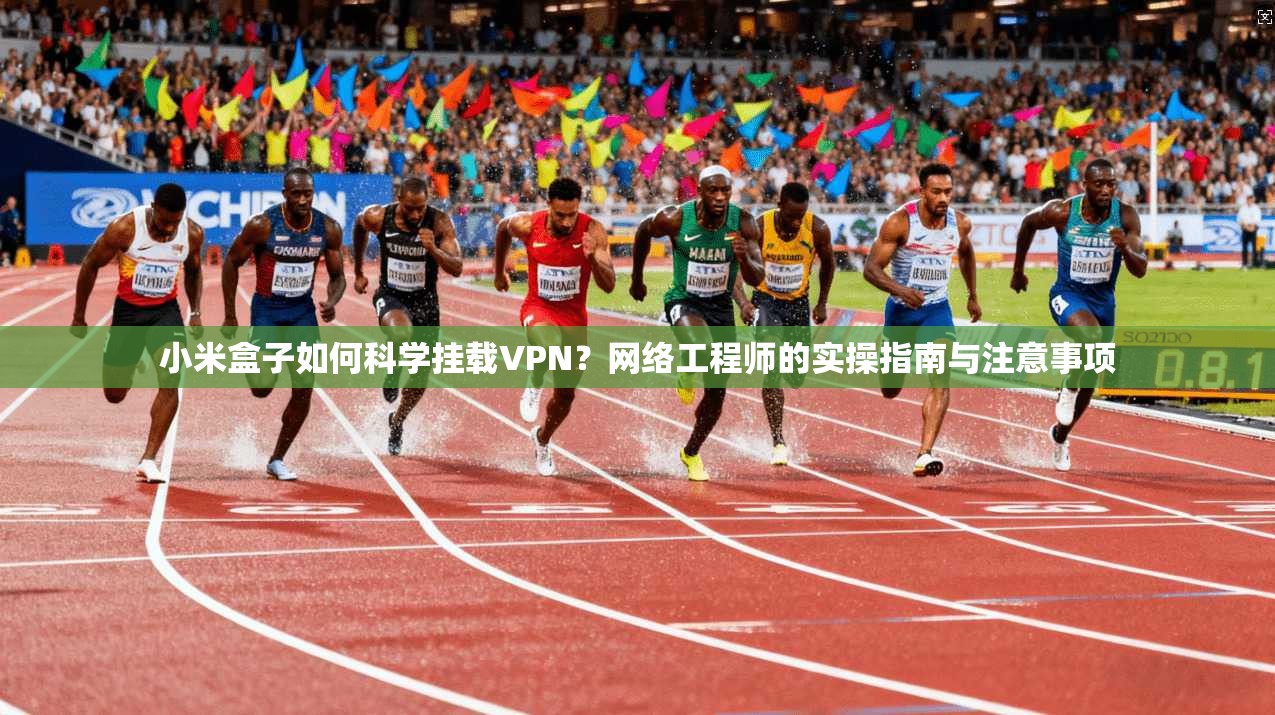 小米盒子如何科学挂载VPN?网络工程师的实操指南与注意事项 小米盒子如何科学挂载VPN?网络工程师的实操指南与注意事项