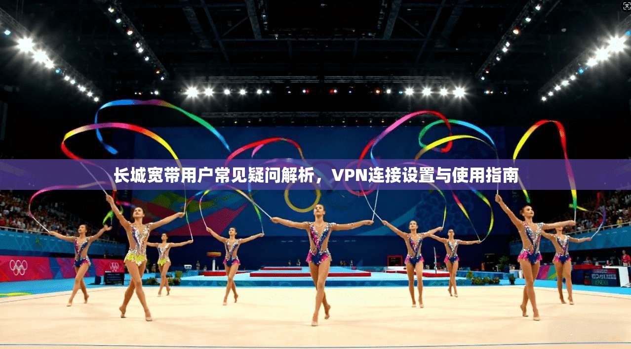 长城宽带用户常见疑问解析,VPN连接设置与使用指南 长城宽带用户常见疑问解析,VPN连接设置与使用指南