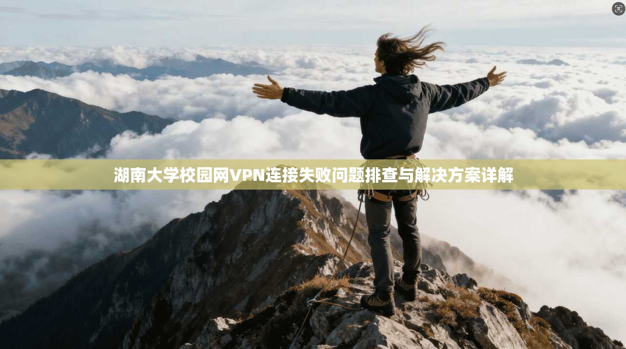 湖南大学校园网VPN连接失败问题排查与解决方案详解 湖南大学校园网VPN连接失败问题排查与解决方案详解