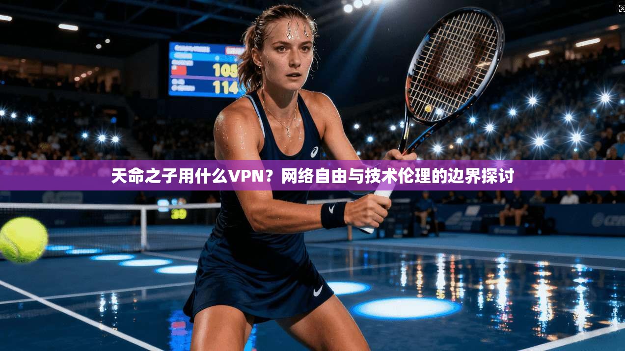 天命之子用什么VPN?网络自由与技术伦理的边界探讨 天命之子用什么VPN?网络自由与技术伦理的边界探讨