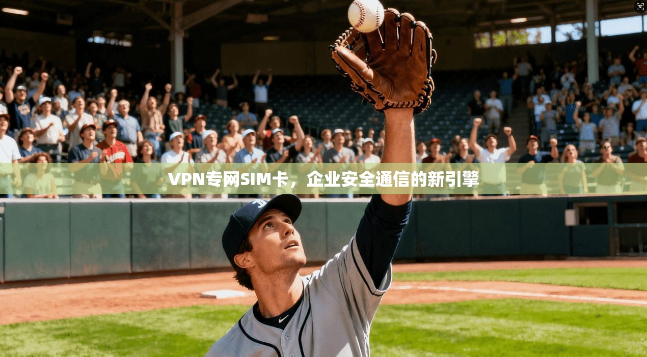VPN专网SIM卡,企业安全通信的新引擎 VPN专网SIM卡,企业安全通信的新引擎