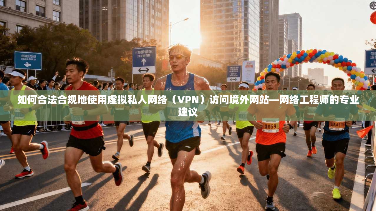 如何合法合规地使用虚拟私人网络(VPN)访问境外网站—网络工程师的专业建议 如何合法合规地使用虚拟私人网络(VPN)访问境外网站—网络工程师的专业建议