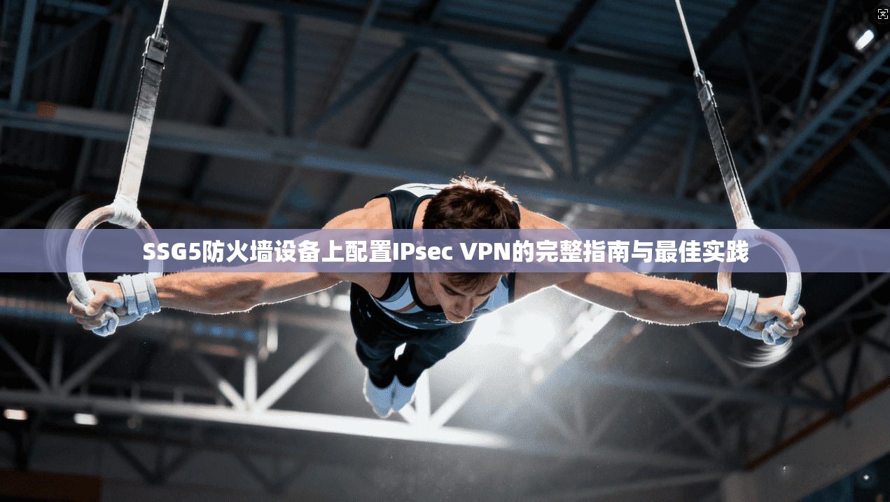 SSG5防火墙设备上配置IPsec VPN的完整指南与最佳实践 SSG5防火墙设备上配置IPsec VPN的完整指南与最佳实践