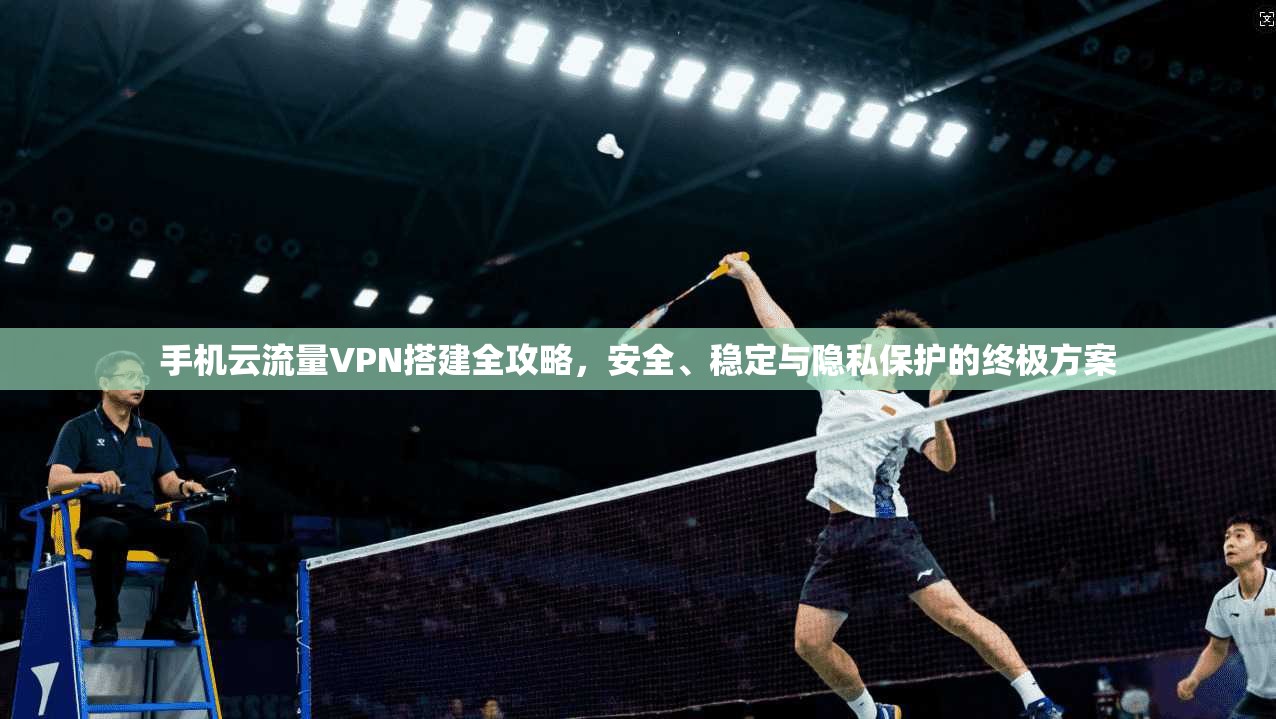 手机云流量VPN搭建全攻略，安全、稳定与隐私保护的终极方案