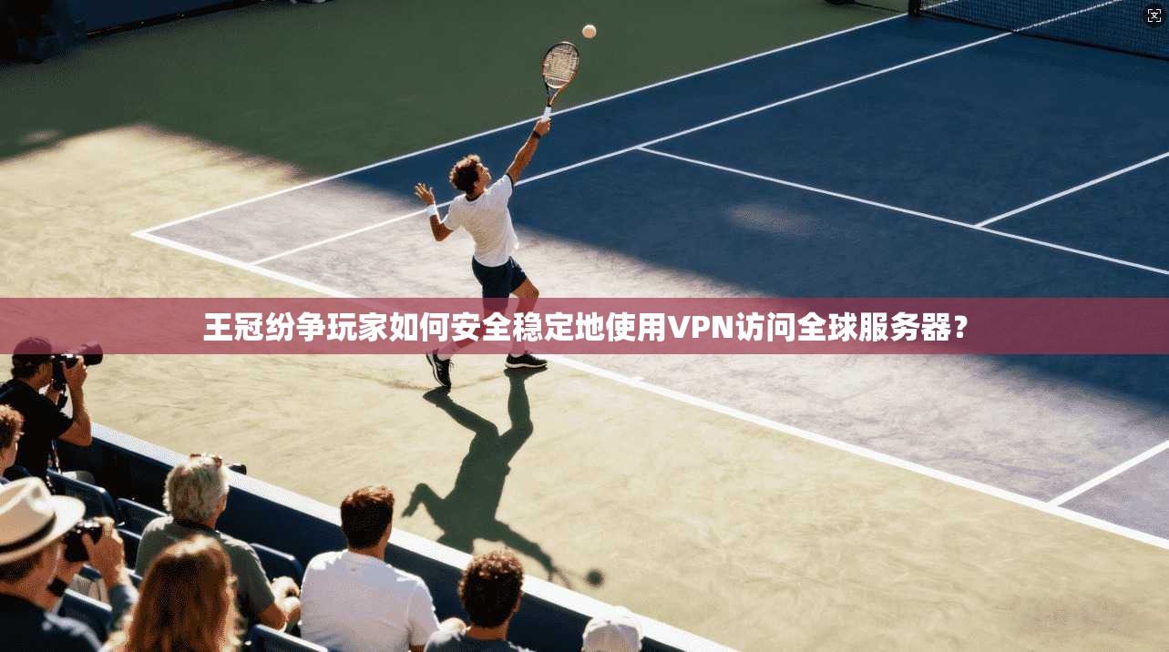 王冠纷争玩家如何安全稳定地使用VPN访问全球服务器? 王冠纷争玩家如何安全稳定地使用VPN访问全球服务器?