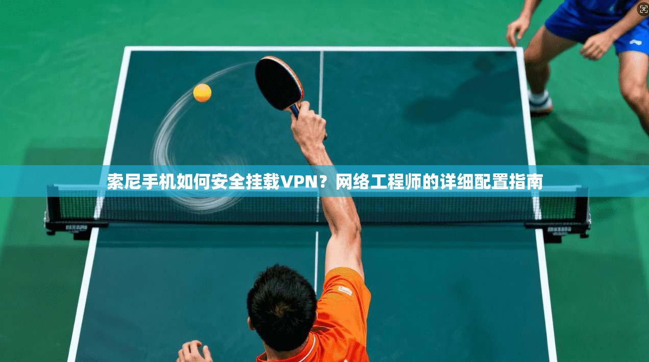 索尼手机如何安全挂载VPN?网络工程师的详细配置指南 索尼手机如何安全挂载VPN?网络工程师的详细配置指南