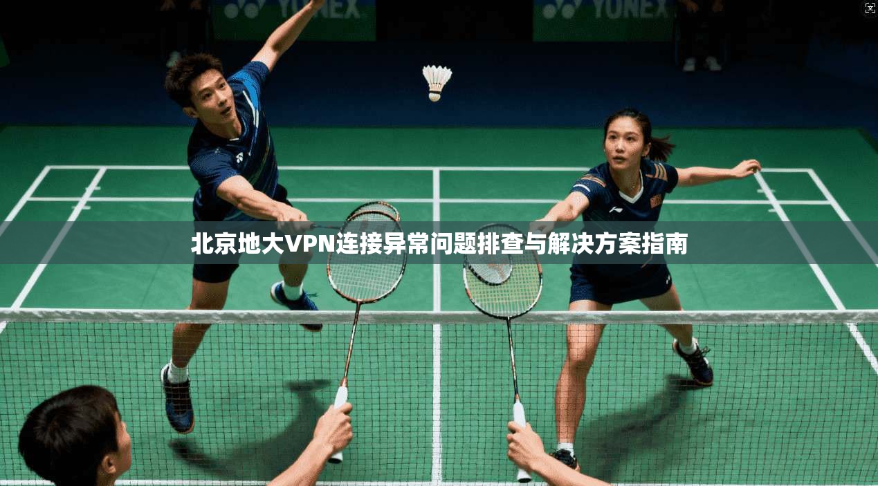 北京地大VPN连接异常问题排查与解决方案指南 北京地大VPN连接异常问题排查与解决方案指南