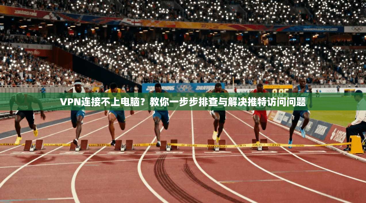 VPN连接不上电脑？教你一步步排查与解决推特访问问题
