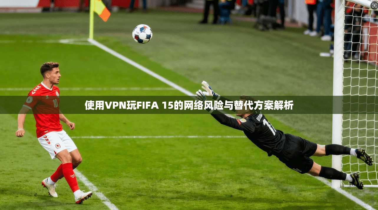 使用VPN玩FIFA 15的网络风险与替代方案解析 使用VPN玩FIFA 15的网络风险与替代方案解析