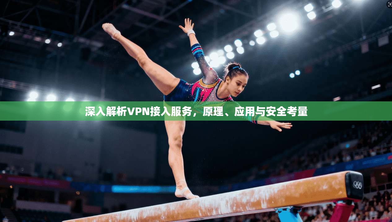 深入解析VPN接入服务,原理、应用与安全考量 深入解析VPN接入服务,原理、应用与安全考量