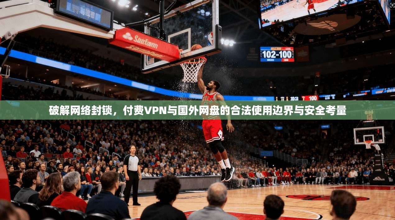 破解网络封锁，付费VPN与国外网盘的合法使用边界与安全考量
