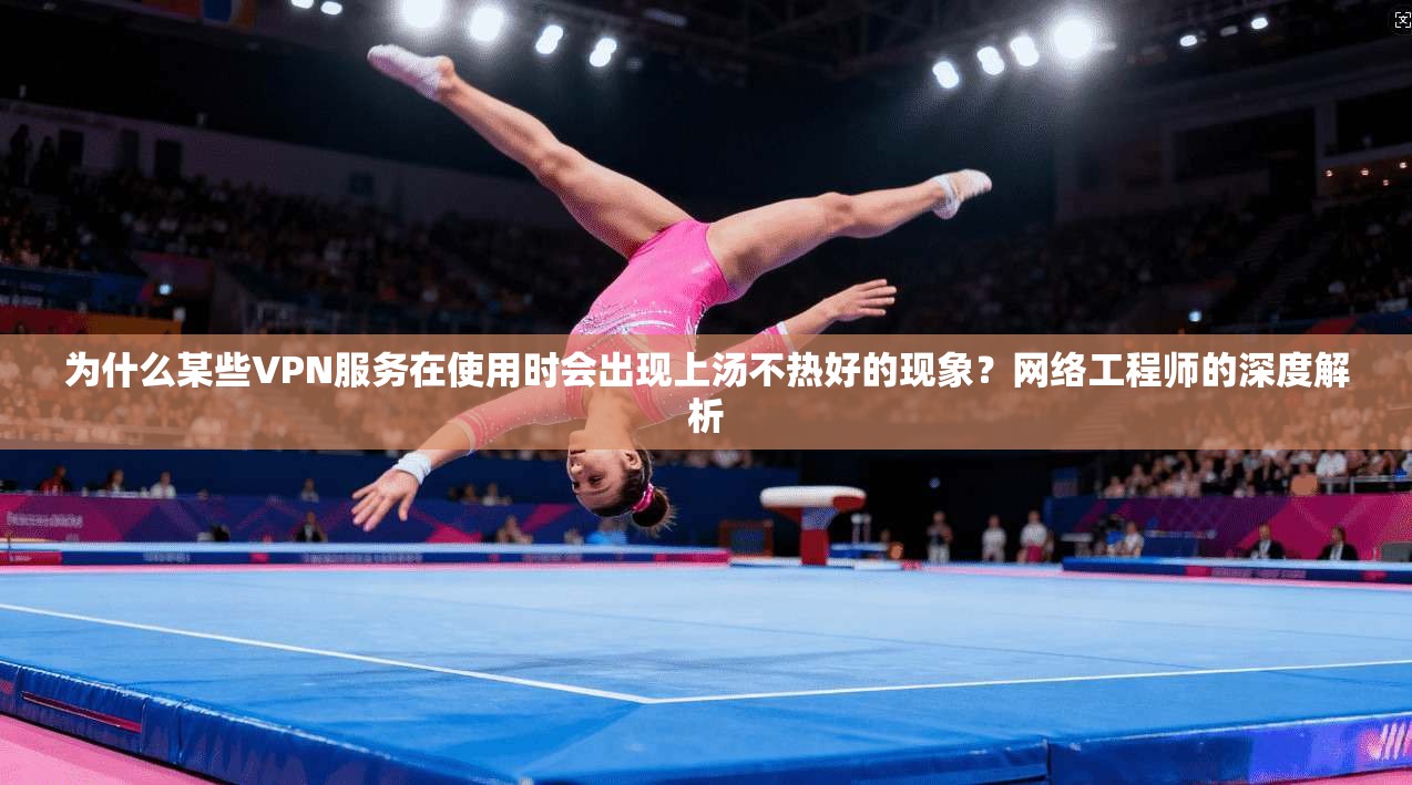 为什么某些VPN服务在使用时会出现上汤不热好的现象？网络工程师的深度解析
