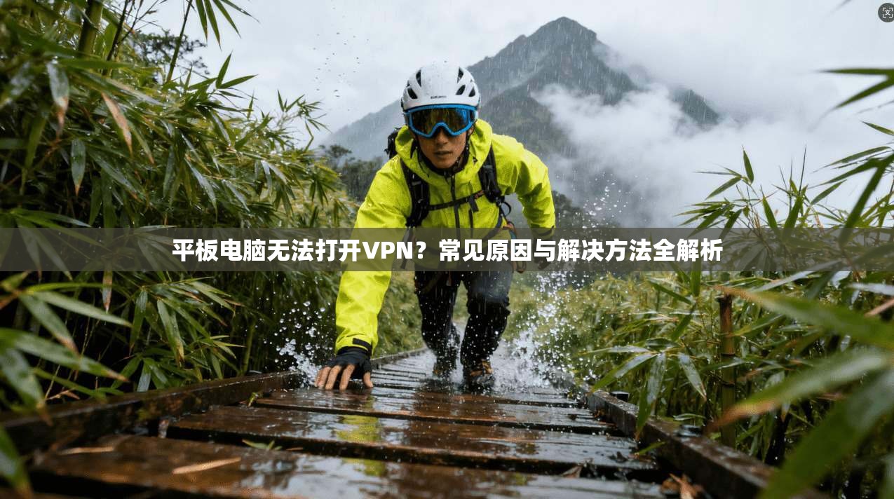 平板电脑无法打开VPN?常见原因与解决方法全解析 平板电脑无法打开VPN?常见原因与解决方法全解析