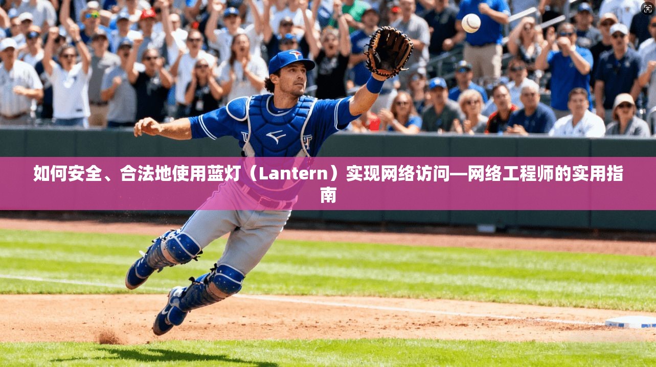 如何安全、合法地使用蓝灯（Lantern）实现网络访问—网络工程师的实用指南